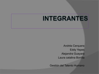 INTEGRANTES Andrés Cerquera Eddy Yepes Alejandra Guayara Laura catalina Bonilla Gestión del Talento Humano 