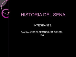 HISTORIA DEL SENA

         INTEGRANTE:

CAMILA ANDREA BETANCOURT DONCEL
               10-4
 
