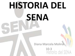 HISTORIA DEL
    SENA

     Diana Marcela Molina
            10-3
 