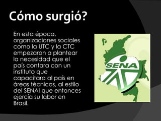 Cómo surgió?
En esta época,
organizaciones sociales
como la UTC y la CTC
empezaron a plantear
la necesidad que el
país contara con un
instituto que
capacitara al país en
áreas técnicas, al estilo
del SENAI que entonces
ejercía su labor en
Brasil.
 