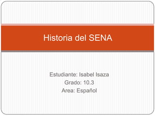 Historia del SENA



 Estudiante: Isabel Isaza
      Grado: 10.3
     Area: Español
 