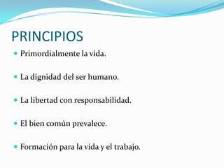 PRINCIPIOS
 Primordialmente la vida.


 La dignidad del ser humano.


 La libertad con responsabilidad.


 El bien común prevalece.


 Formación para la vida y el trabajo.
 
