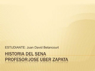 ESTUDIANTE: Juan David Betancourt

HISTORIA DEL SENA
PROFESOR:JOSE UBER ZAPATA
 