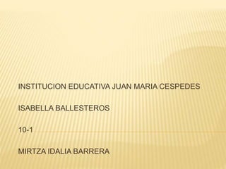 INSTITUCION EDUCATIVA JUAN MARIA CESPEDES 
ISABELLA BALLESTEROS 
10-1 
MIRTZA IDALIA BARRERA 
 