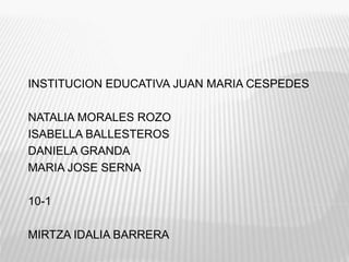 INSTITUCION EDUCATIVA JUAN MARIA CESPEDES 
NATALIA MORALES ROZO 
ISABELLA BALLESTEROS 
DANIELA GRANDA 
MARIA JOSE SERNA 
10-1 
MIRTZA IDALIA BARRERA 
 