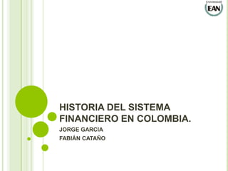 HISTORIA DEL SISTEMA
FINANCIERO EN COLOMBIA.
JORGE GARCIA
FABIÁN CATAÑO
 