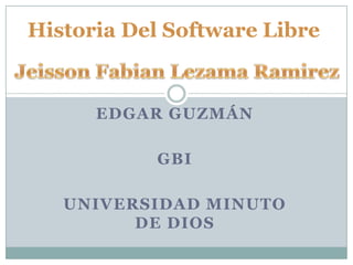 Historia Del Software Libre


      EDGAR GUZMÁN

           GBI

   UNIVERSIDAD MINUTO
         DE DIOS
 