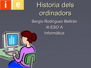 Historia delsHistoria dels
ordinadorsordinadors
Sergio Rodríguez BeltránSergio Rodríguez Beltrán
4t ESO A4t ESO A
InformàticaInformàtica
 