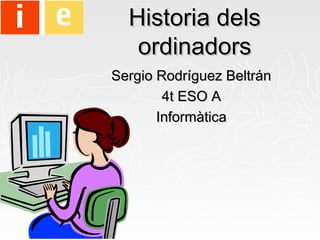 Historia delsHistoria dels
ordinadorsordinadors
Sergio Rodríguez BeltránSergio Rodríguez Beltrán
4t ESO A4t ESO A
InformàticaInformàtica
 
