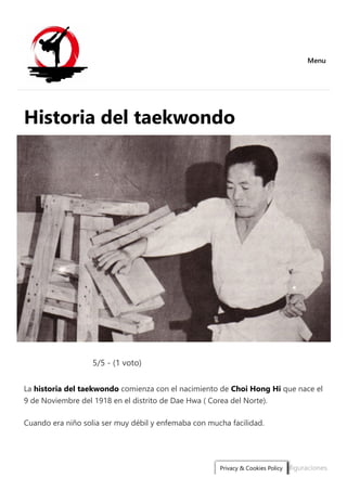 Menu
Historia del taekwondo
5/5 - (1 voto)
La historia del taekwondo comienza con el nacimiento de Choi Hong Hi que nace el
9 de Noviembre del 1918 en el distrito de Dae Hwa ( Corea del Norte).
Cuando era niño solia ser muy débil y enfemaba con mucha facilidad.
Configuraciones
Privacy & Cookies Policy
 