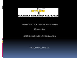 PRESENTADO POR.: Marcela Arenas moreno

             ID.000211625


  GESTION BASICA DE LA INFORMACION




        HISTORIA DEL TATUAJE
 