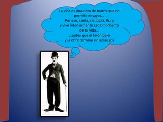 La vida es una obra de teatro que no
           permite ensayos...
    Por eso, canta, ríe, baila, llora
y vive intensamente cada momento
              de tu vida...
       ...antes que el telón baje
    y la obra termine sin aplausos
 