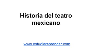 Historia del teatro 
mexicano 
www.estudiaraprender.com 
 