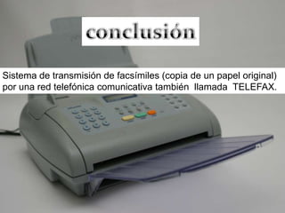conclusiónSistema de transmisión de facsímiles (copia de un papel original) por una red telefónica comunicativa también  llamada  TELEFAX.