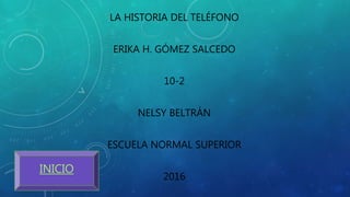 LA HISTORIA DEL TELÉFONO
ERIKA H. GÓMEZ SALCEDO
10-2
NELSY BELTRÁN
ESCUELA NORMAL SUPERIOR
2016
INICIO
 