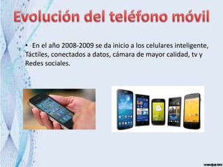 • En el año 2008-2009 se da inicio a los celulares inteligente,
Táctiles, conectados a datos, cámara de mayor calidad, tv y
Redes sociales.
 