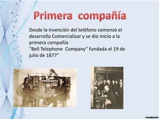 Desde la invención del teléfono comenzó el
desarrollo Comercializar y se dio inicio a la
primera compañía
“Bell Telephone Company” fundada el 19 de
julio de 1877”
 