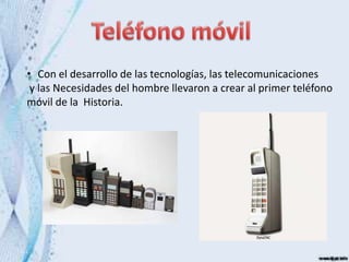 • Con el desarrollo de las tecnologías, las telecomunicaciones
y las Necesidades del hombre llevaron a crear al primer teléfono
móvil de la Historia.
 
