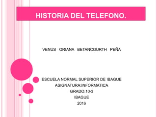HISTORIA DEL TELEFONO.
VENUS ORIANA BETANCOURTH PEÑA
ESCUELA NORMAL SUPERIOR DE IBAGUE
ASIGNATURA:INFORMATICA
GRADO:10-3
IBAGUE
2016
 