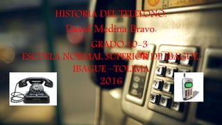 HISTORIA DEL TELEFONO.
David Medina Bravo.
GRADO:10-3
ESCUELA NORMAL SUPERIOR DE IBAGUÉ.
IBAGUE –TOLIMA
2016
 