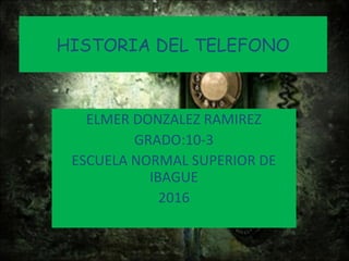 HISTORIA DEL TELEFONO
ELMER DONZALEZ RAMIREZ
GRADO:10-3
ESCUELA NORMAL SUPERIOR DE
IBAGUE
2016
 