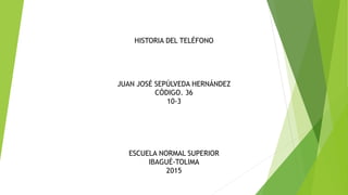 HISTORIA DEL TELÉFONO
JUAN JOSÉ SEPÚLVEDA HERNÁNDEZ
CÓDIGO. 36
10-3
ESCUELA NORMAL SUPERIOR
IBAGUÉ-TOLIMA
2015
 