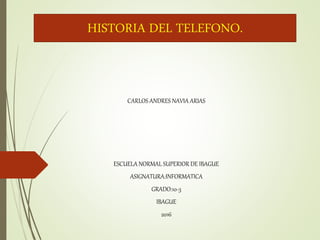 HISTORIA DEL TELEFONO.
CARLOS ANDRES NAVIA ARIAS
ESCUELA NORMAL SUPERIOR DE IBAGUE
ASIGNATURA:INFORMATICA
GRADO:10-3
IBAGUE
2016
 