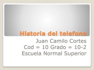 Historia del telefono
Juan Camilo Cortes
Cod = 10 Grado = 10-2
Escuela Normal Superior
 