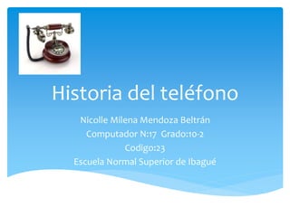 Historia del teléfono
Nicolle Milena Mendoza Beltrán
Computador N:17 Grado:10-2
Codigo:23
Escuela Normal Superior de Ibagué
 