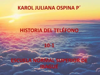 KAROL JULIANA OSPINA P´
HISTORIA DEL TELÉFONO
10-1
ESCUELA NORMAL SUPERIOR DE
IBAGUÉ
 