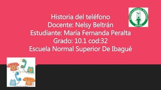 Historia del teléfono
Docente: Nelsy Beltrán
Estudiante: María Fernanda Peralta
Grado: 10.1 cod:32
Escuela Normal Superior De Ibagué
 