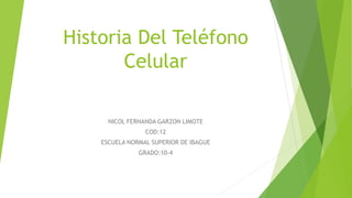 Historia Del Teléfono
Celular
NICOL FERNANDA GARZON LIMOTE
COD:12
ESCUELA NORMAL SUPERIOR DE IBAGUE
GRADO:10-4
 