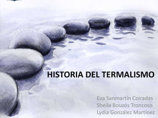HISTORIA DEL TERMALISMO
Eva Sanmartín Coiradas
Sheila Bouzós Troncoso
Lydia González Martínez

 
