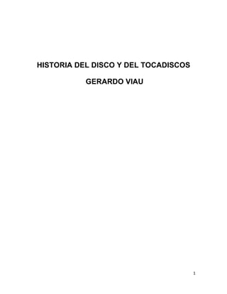 1	
  
	
  
HISTORIA DEL DISCO Y EL TOCADISCOS,
POR GERARDO VIAU
Y LA APARICION DEL ARTE GRÁFICO EN
LAS PORTADAS
(VARIAS FUENTES DE INTERNET)
 