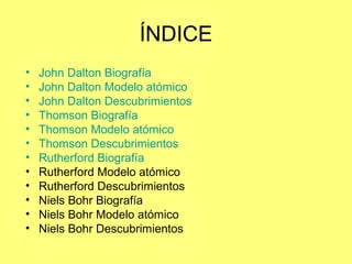 ÍNDICE
• John Dalton Biografía
• John Dalton Modelo atómico
• John Dalton Descubrimientos
• Thomson Biografía
• Thomson Mo...