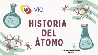 HISTORIA
DEL
ÁTOMO
LIC. ALEXIS BRICEÑO
04/2023
 