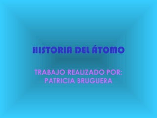 HISTORIA DEL ÁTOMO
TRABAJO REALIZADO POR:
PATRICIA BRUGUERA
 