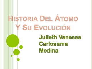 Historia Del Átomo Y Su Evolución  Julieth Vanessa Carlosama Medina 