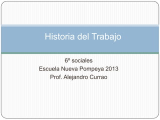 Historia del Trabajo

         6º sociales
Escuela Nueva Pompeya 2013
   Prof. Alejandro Currao
 