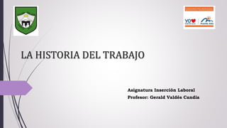 LA HISTORIA DEL TRABAJO
Asignatura Inserción Laboral
Profesor: Gerald Valdés Candia
 