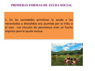 PRIMERAS FORMAS DE AYUDA SOCIAL
1. En las sociedades primitivas la ayuda a los
necesitados y desvalidos era asumida por la...
