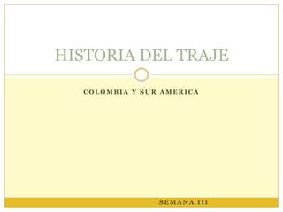 HISTORIA DEL TRAJE

  COLOMBIA Y SUR AMERICA




                SEMANA III
 