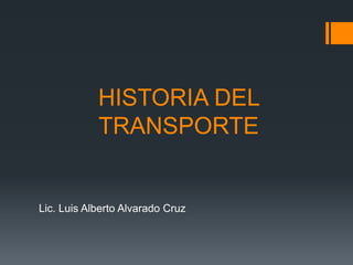 HISTORIA DEL
TRANSPORTE
Lic. Luis Alberto Alvarado Cruz
 