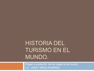 HISTORIA DEL
TURISMO EN EL
MUNDO.
Origen y evolución de los viajes en el mundo.
LIC. JANET ARIAS RAMIREZ
 