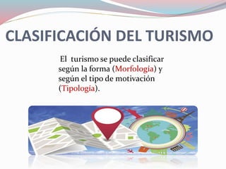 CLASIFICACIÓN DEL TURISMO
El turismo se puede clasificar
según la forma (Morfología) y
según el tipo de motivación
(Tipología).
 