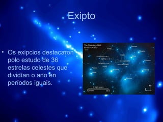 Exipto Os exipcios destacaron polo estudo de 36 estrelas celestes que dividían o ano en períodos iguais. 
