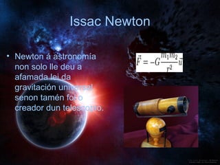 Issac Newton Newton á astronomía non solo lle deu a afamada lei da gravitación universal senon tamén foi o creador dun telescopio. 