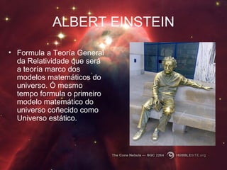 ALBERT EINSTEIN Formula a Teoría General da Relatividade que será a teoría marco dos modelos matemáticos do universo. Ó mesmo tempo formula o primeiro modelo matemático do universo coñecido como Universo estático.   