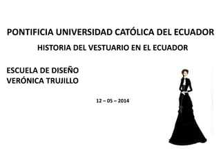 PONTIFICIA UNIVERSIDAD CATÓLICA DEL ECUADOR
HISTORIA DEL VESTUARIO EN EL ECUADOR
ESCUELA DE DISEÑO
VERÓNICA TRUJILLO
12 – 05 – 2014
 