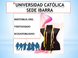 *UNIVERSIDAD CATÓLICA
SEDE IBARRA
HISTORIA DEL
VESTUARIO
ECUATORIANO
 